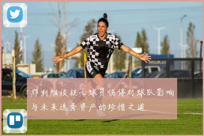 邓利维谈核心球员伤停对球队影响与未来选秀资产的珍惜之道