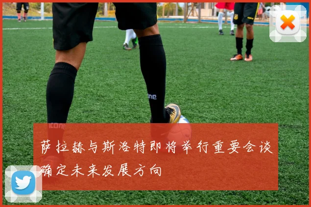 萨拉赫与斯洛特即将举行重要会谈确定未来发展方向