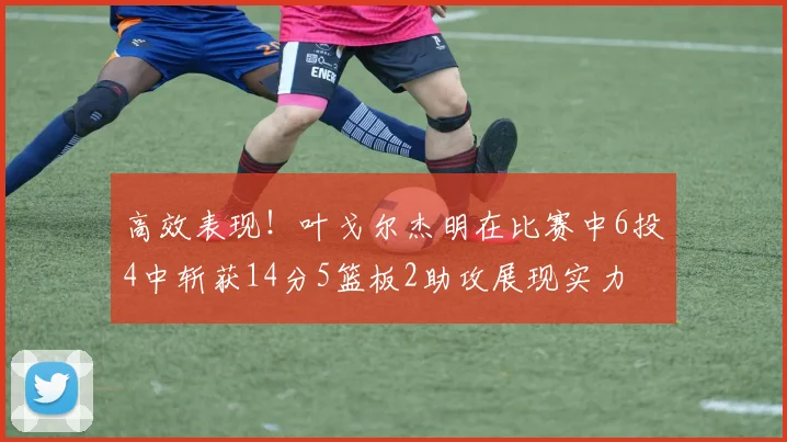 高效表现！叶戈尔杰明在比赛中6投4中斩获14分5篮板2助攻展现实力