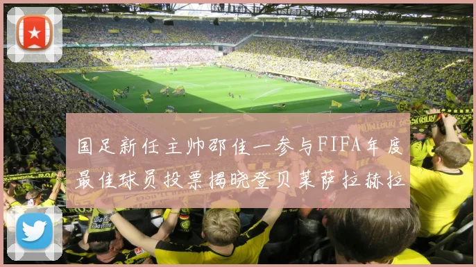 国足新任主帅邵佳一参与FIFA年度最佳球员投票揭晓登贝莱萨拉赫拉菲尼亚竞争激烈