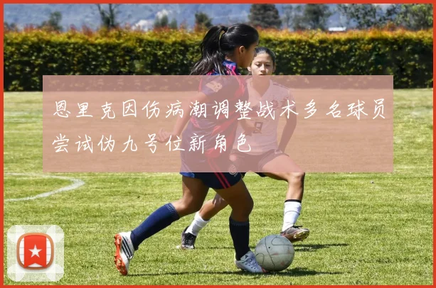 恩里克因伤病潮调整战术多名球员尝试伪九号位新角色