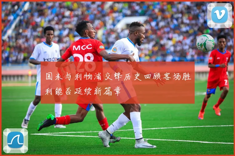 国米与利物浦交锋历史回顾客场胜利能否延续新篇章