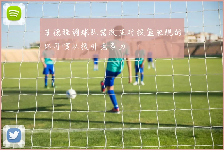 基德强调球队需改正对投篮犯规的坏习惯以提升竞争力