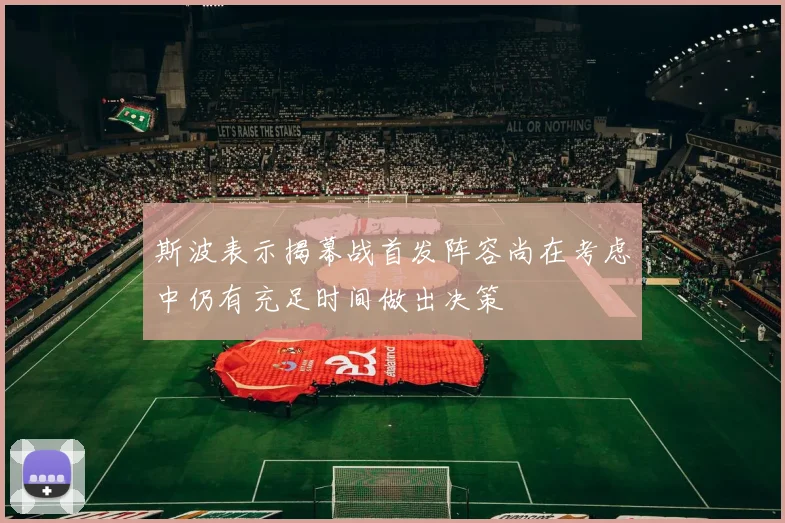 斯波表示揭幕战首发阵容尚在考虑中仍有充足时间做出决策