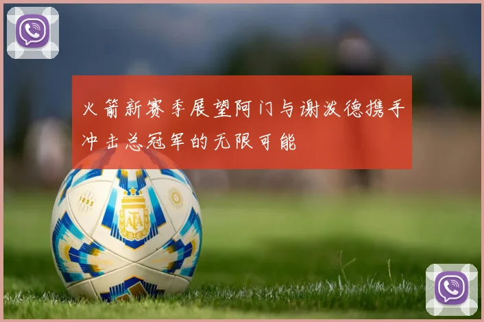 火箭新赛季展望阿门与谢泼德携手冲击总冠军的无限可能