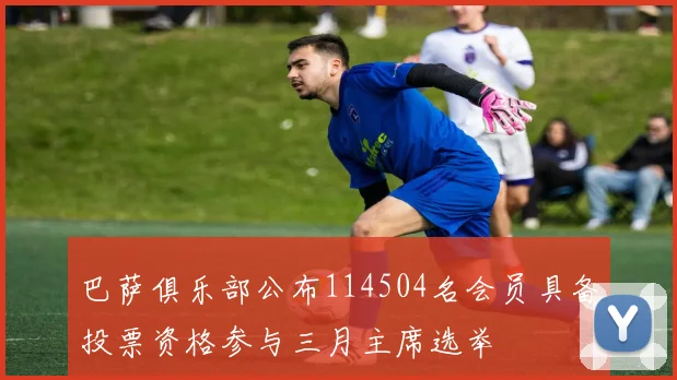 巴萨俱乐部公布114504名会员具备投票资格参与三月主席选举