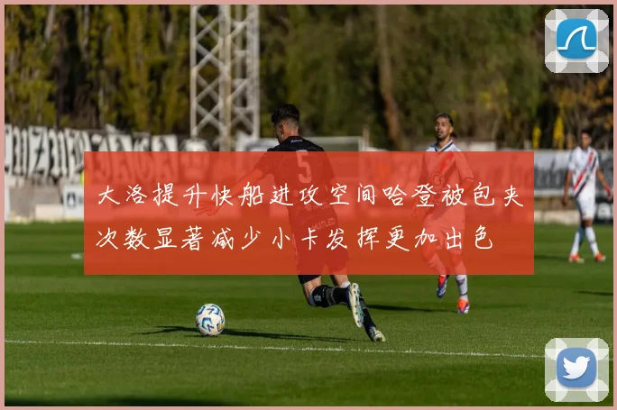 大洛提升快船进攻空间哈登被包夹次数显著减少小卡发挥更加出色