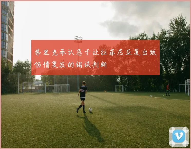 弗里克承认急于让拉菲尼亚复出致伤情复发的错误判断