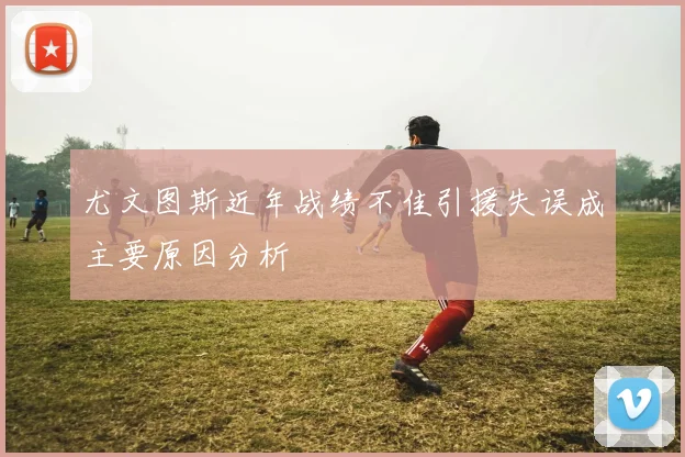 尤文图斯近年战绩不佳引援失误成主要原因分析
