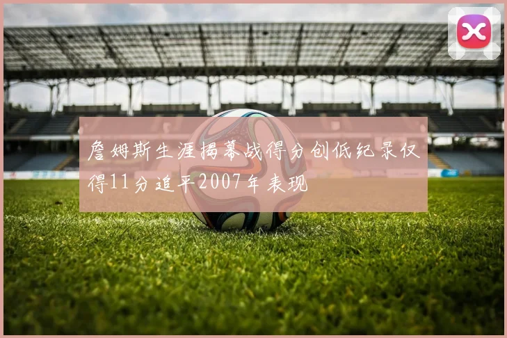 詹姆斯生涯揭幕战得分创低纪录仅得11分追平2007年表现