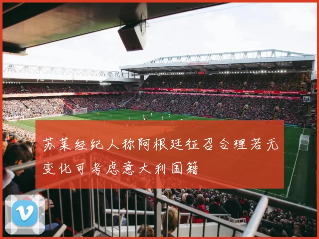 苏莱经纪人称阿根廷征召合理若无变化可考虑意大利国籍