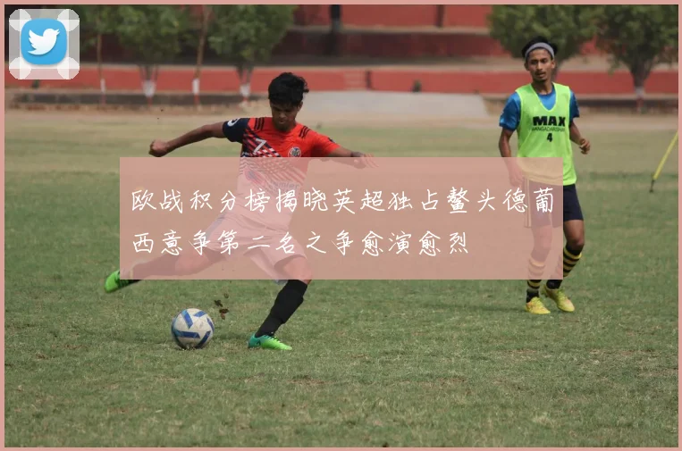 欧战积分榜揭晓英超独占鳌头德葡西意争第二名之争愈演愈烈