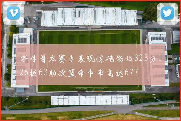 字母哥本赛季表现惊艳场均323分126板63助投篮命中率高达677