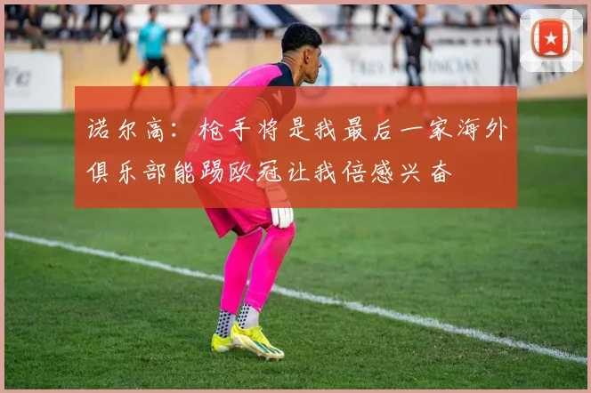 诺尔高：枪手将是我最后一家海外俱乐部能踢欧冠让我倍感兴奋