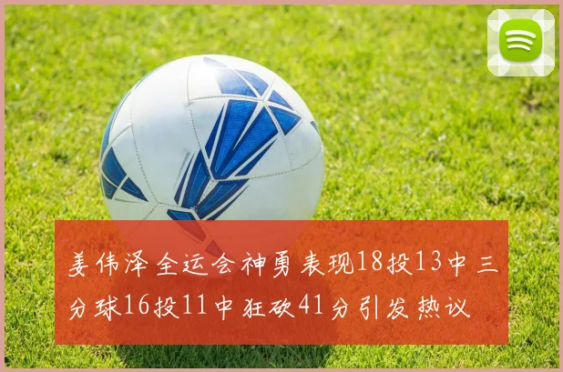 姜伟泽全运会神勇表现18投13中三分球16投11中狂砍41分引发热议