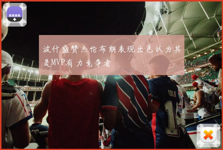 波什盛赞杰伦布朗表现出色认为其是MVP有力竞争者