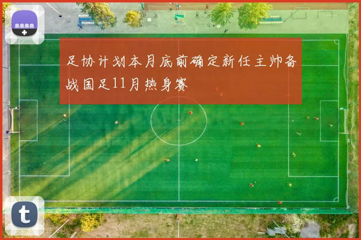 足协计划本月底前确定新任主帅备战国足11月热身赛