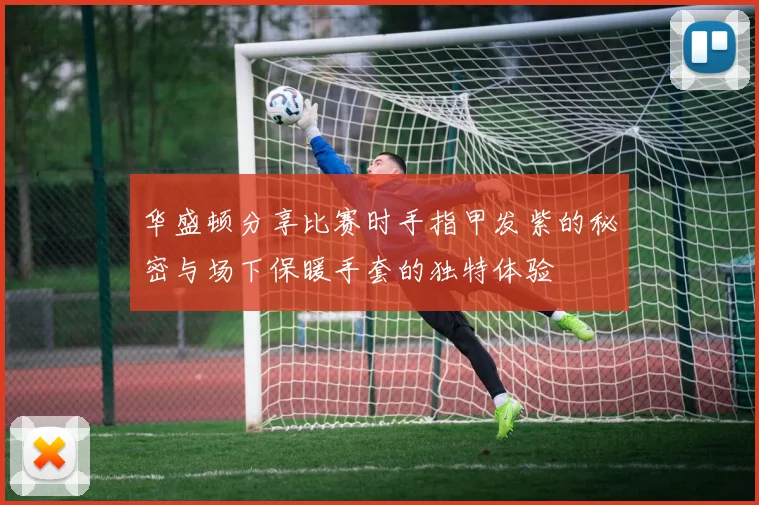 华盛顿分享比赛时手指甲发紫的秘密与场下保暖手套的独特体验