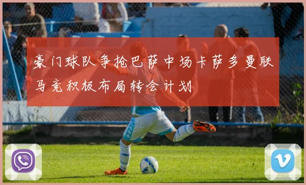 豪门球队争抢巴萨中场卡萨多曼联马竞积极布局转会计划