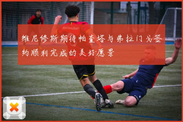 维尼修斯期待帕奎塔与弗拉门戈签约顺利完成的美好愿景