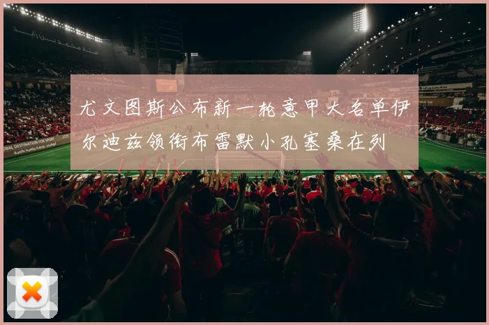尤文图斯公布新一轮意甲大名单伊尔迪兹领衔布雷默小孔塞桑在列