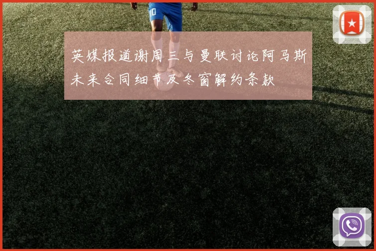 英媒报道谢周三与曼联讨论阿马斯未来合同细节及冬窗解约条款