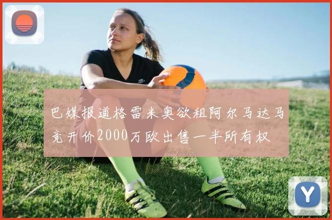 巴媒报道格雷米奥欲租阿尔马达马竞开价2000万欧出售一半所有权