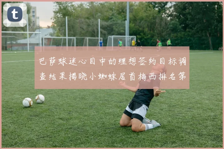 巴萨球迷心目中的理想签约目标调查结果揭晓小蜘蛛居首梅西排名第六