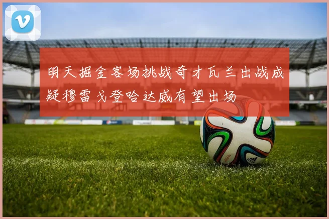 明天掘金客场挑战奇才瓦兰出战成疑穆雷戈登哈达威有望出场