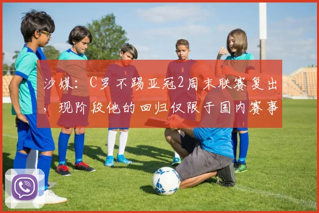 沙媒：C罗不踢亚冠2周末联赛复出，现阶段他的回归仅限于国内赛事