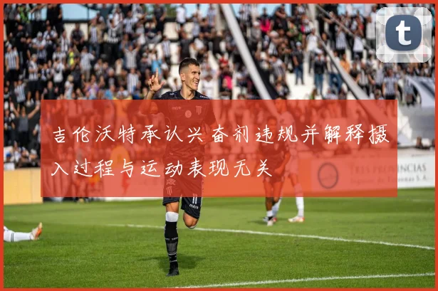 吉伦沃特承认兴奋剂违规并解释摄入过程与运动表现无关