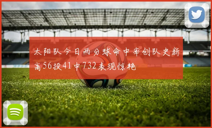 太阳队今日两分球命中率创队史新高56投41中732表现惊艳
