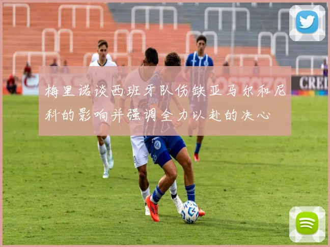 梅里诺谈西班牙队伤缺亚马尔和尼科的影响并强调全力以赴的决心